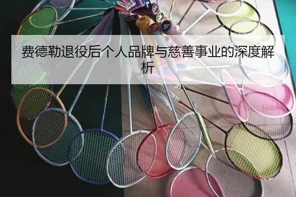 费德勒退役后个人品牌与慈善事业的深度解析